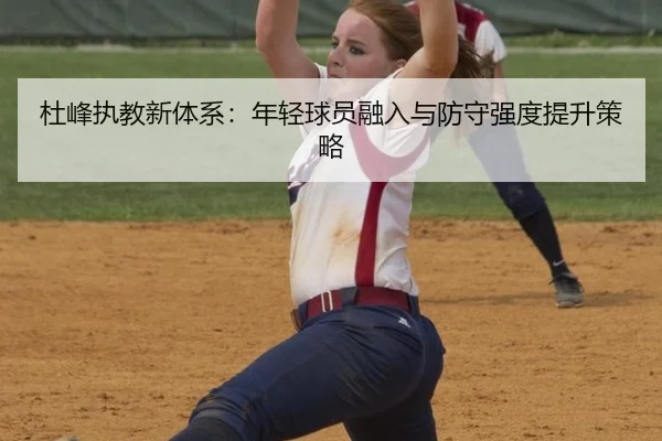 杜峰执教新体系：年轻球员融入与防守强度提升策略