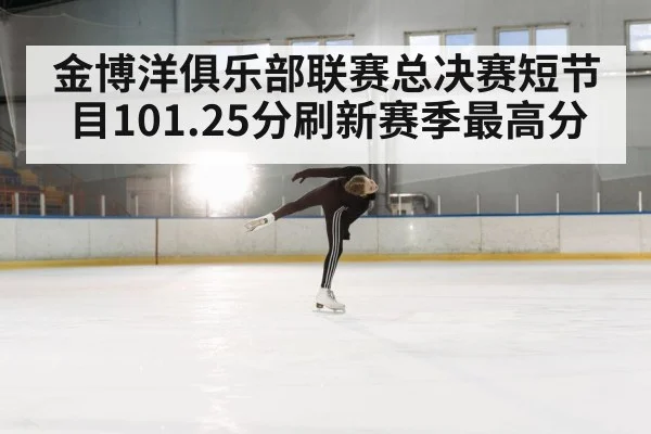 金博洋俱乐部联赛总决赛短节目101.25分刷新赛季最高分