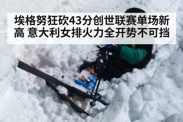 埃格努狂砍43分创世联赛单场新高 意大利女排火力全开势不可挡