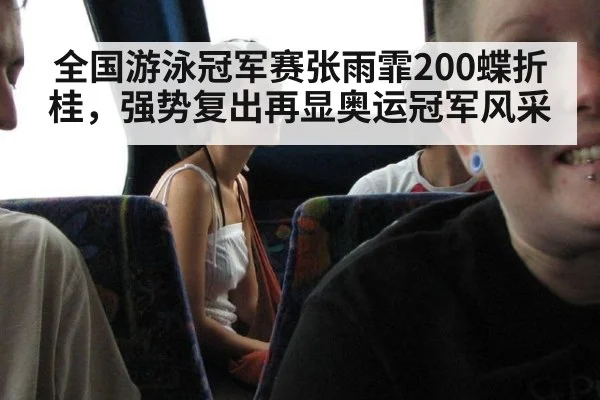全国游泳冠军赛张雨霏200蝶折桂，强势复出再显奥运冠军风采