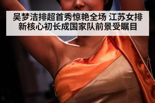吴梦洁排超首秀惊艳全场 江苏女排新核心初长成国家队前景受瞩目