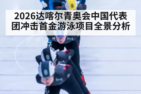 2026达喀尔青奥会中国代表团冲击首金游泳项目全景分析