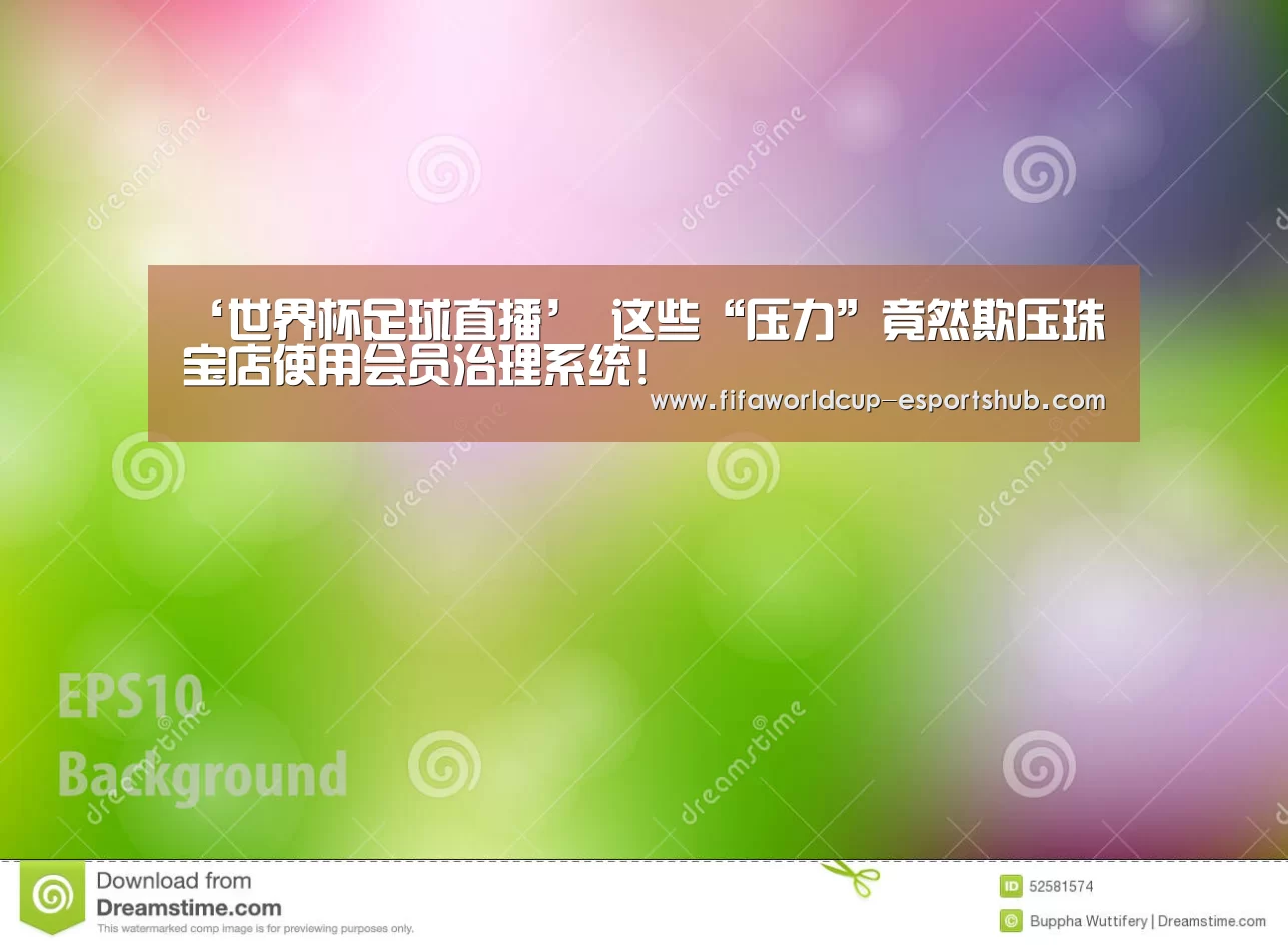 ‘世界杯足球直播’
这些“压力”竟然欺压珠宝店使用会员治理系统!(图1) 世界杯娱乐中心