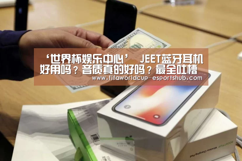 ‘世界杯娱乐中心’
JEET蓝牙耳机好用吗?音质真的好吗?最全吐槽汇总!(图1) 世界杯直播