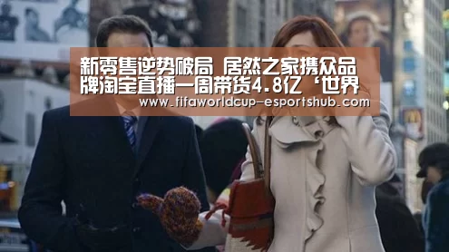 新零售逆势破局 居然之家携众品牌淘宝直播一周带货4.8亿‘世界杯直播’(图2) 世界杯直播
